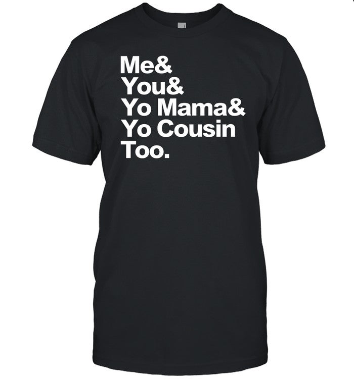 Me & You & Yo Mama & Yo Cousin Too Shirt