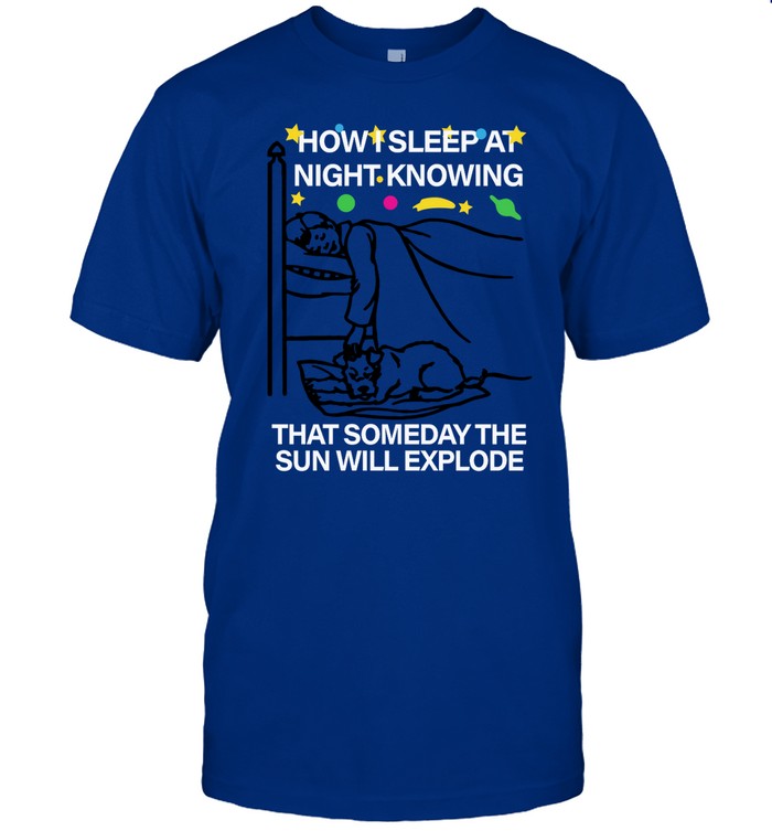Shirtsthtgohard How Sleep At Night Knowing That Someday The Sun Will Explode Tee