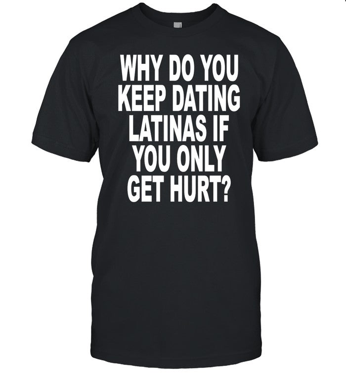 Why Do You Keep Dating Latinas If You Only Get Hurt T-Shirt