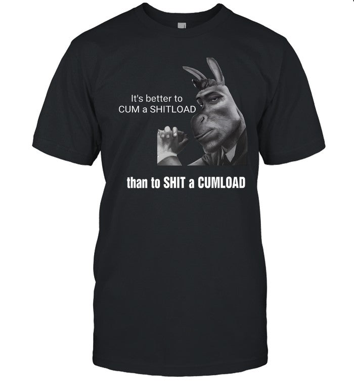 It's Better To Cum A Shitload Than To Shit A Cumload Shirt