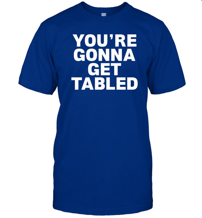 Top You're Gonna Get Tabled T Shirt