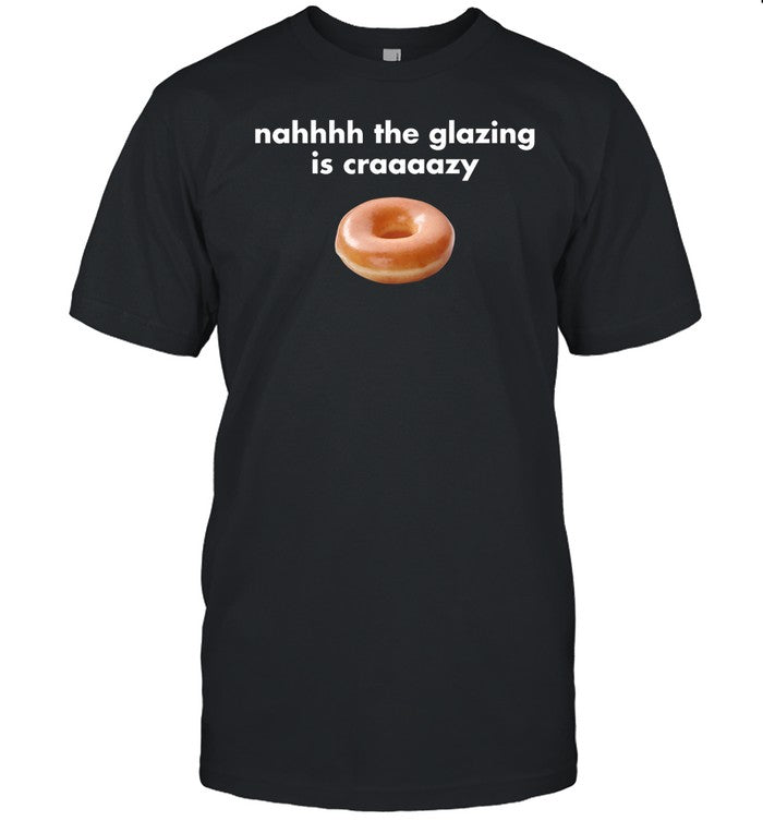 Illegal Shirts Nahhhh The Glazing Is Craaaazy Shirts