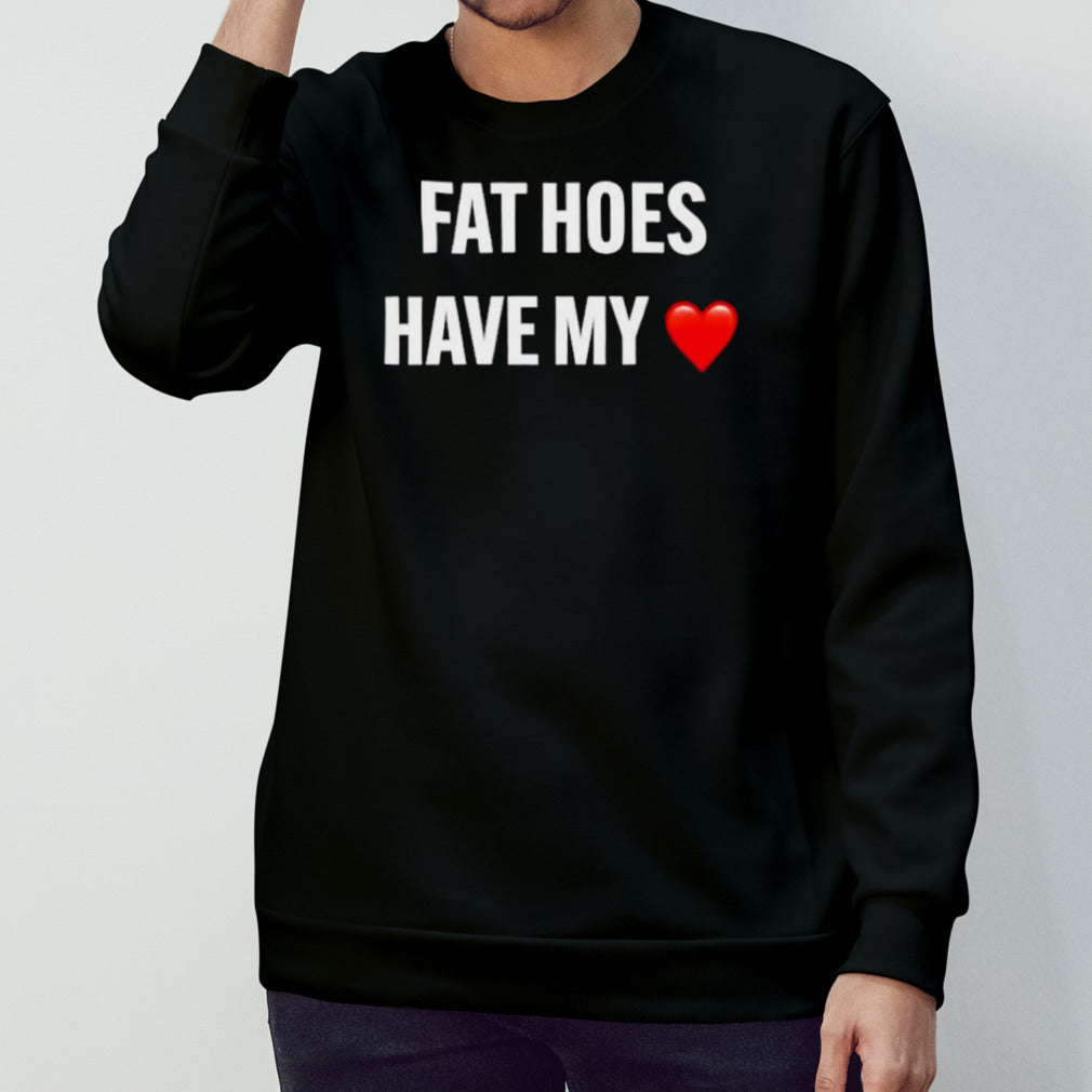 Fat hoes have my heart shirts