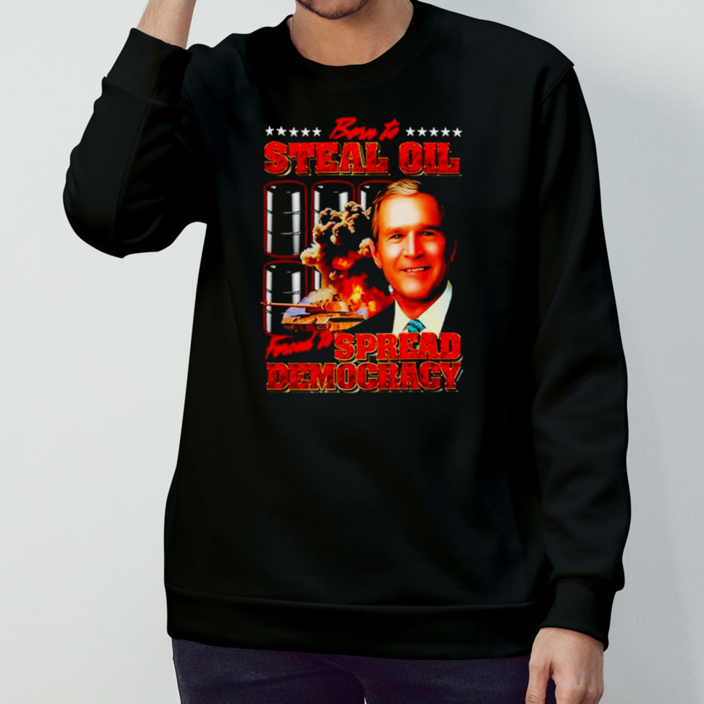 George Ws. Bush born to steal oil forced to spread democracy shirts