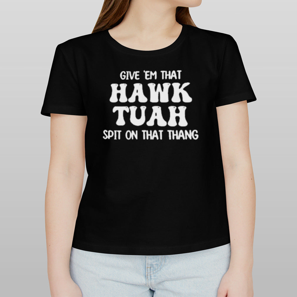 Give ‘Em That Hawk Tuah Spit On That Thang Shirt