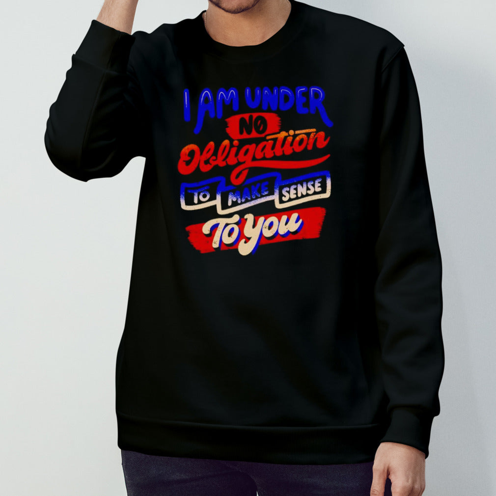 I am under no obligation to make sense to you shirts