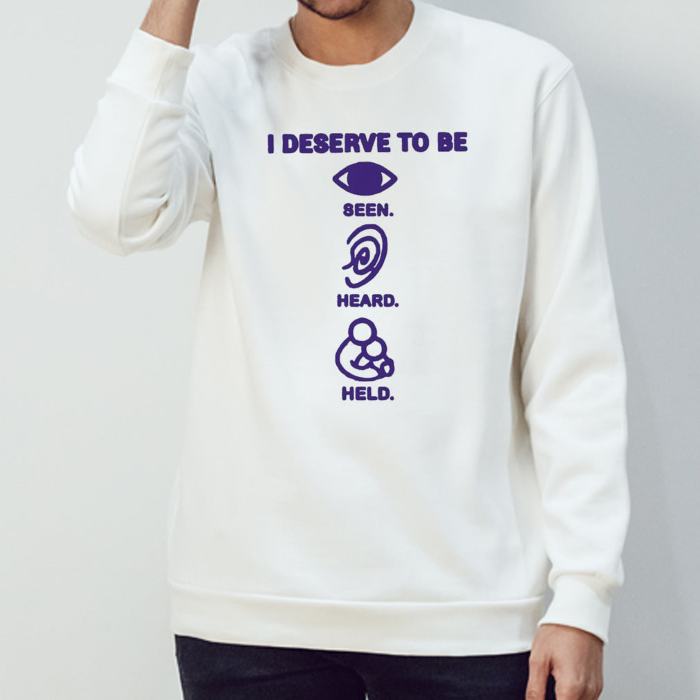I deserve to be seen heard held shirt