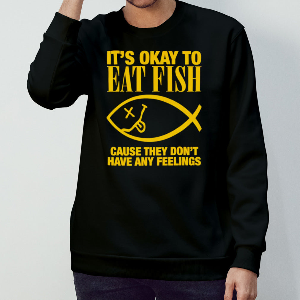 Its’s okay to eat fish cause they dons’t have any feelings shirts