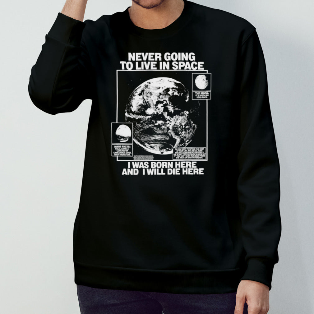 Never going to live in space I was born here and I will die here shirt