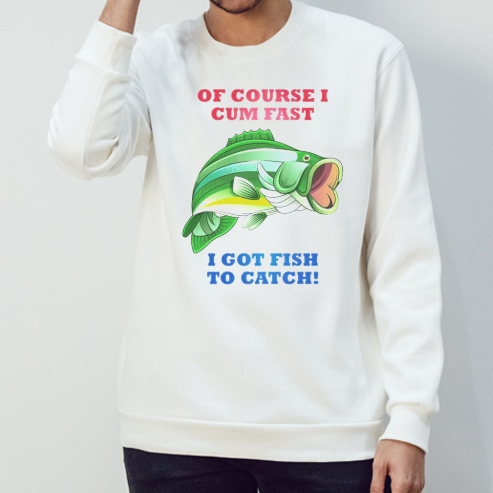 Of Course I Cum Fast I Got Fish To Catch Shirts