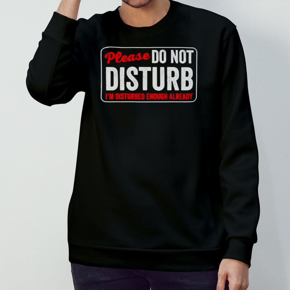 Please do not disturb I’m disturbed enough already shirt