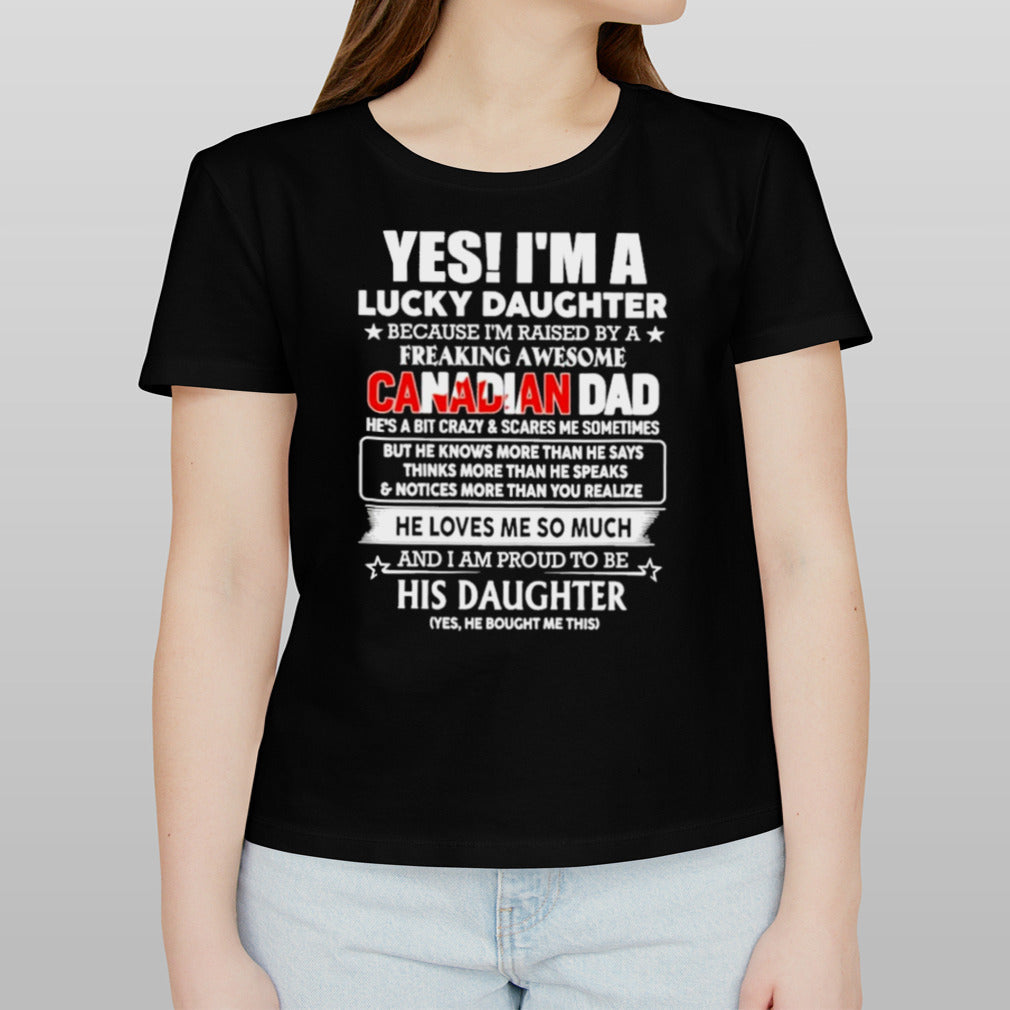 Yes, I’m Lucky Daughter Because I’m Raised By A Freaking Awesome Canadian Dad He Loves Me So Much His Daughter shirt