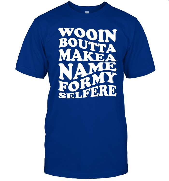 Wooin Boutta Make A Name For My Selfere Shirt