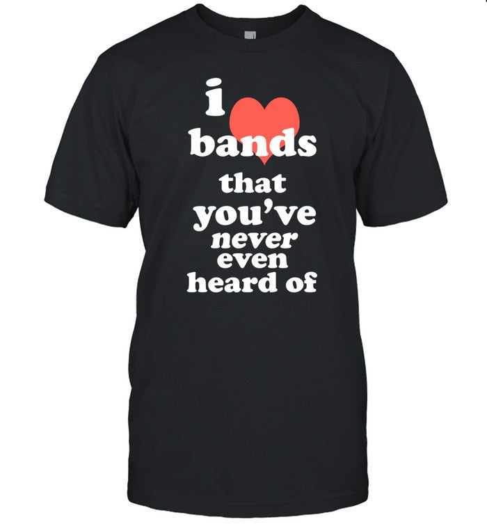 I Love Bands That You've Never Even Heard Of Tee