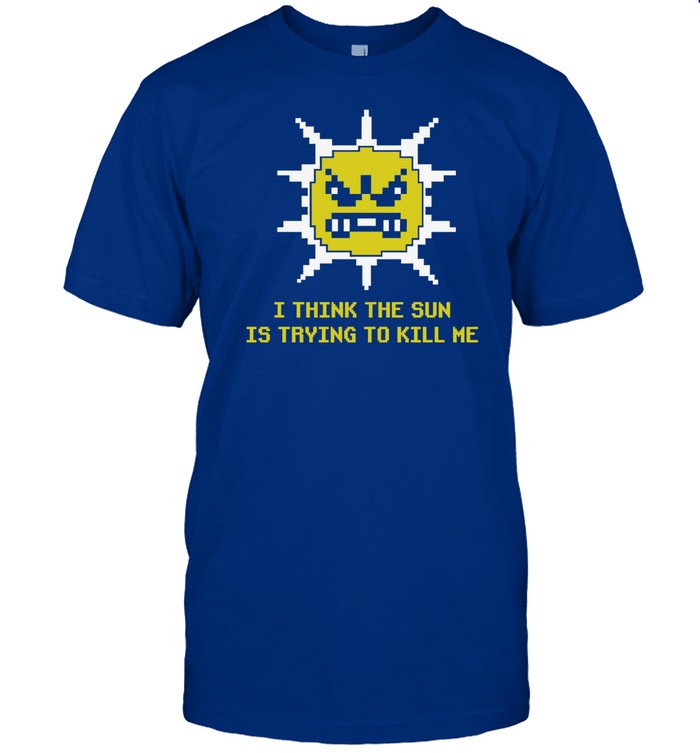 I Think The Sun Is Trying To Kill Me Shirt