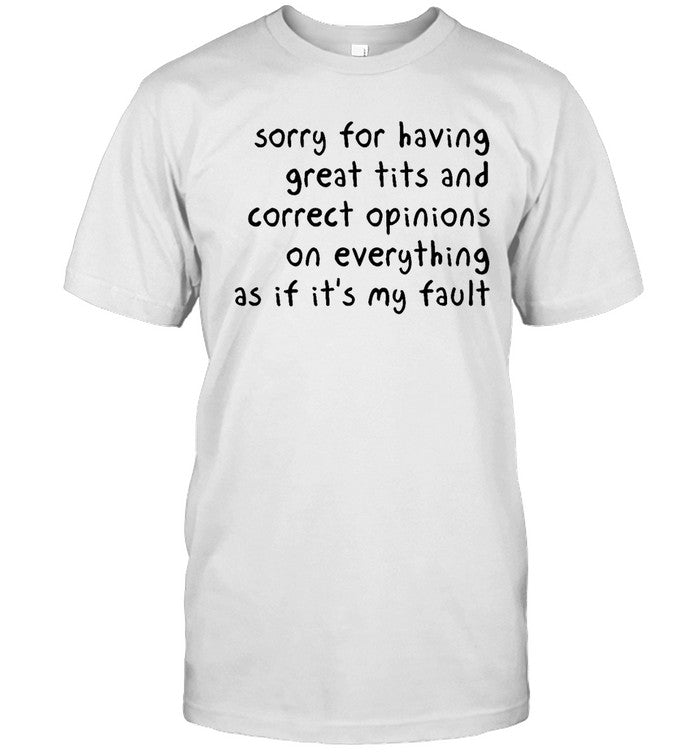 Sorry For Having Great Tits And Correct Opinions On Everything As If It's My Fault Shirt