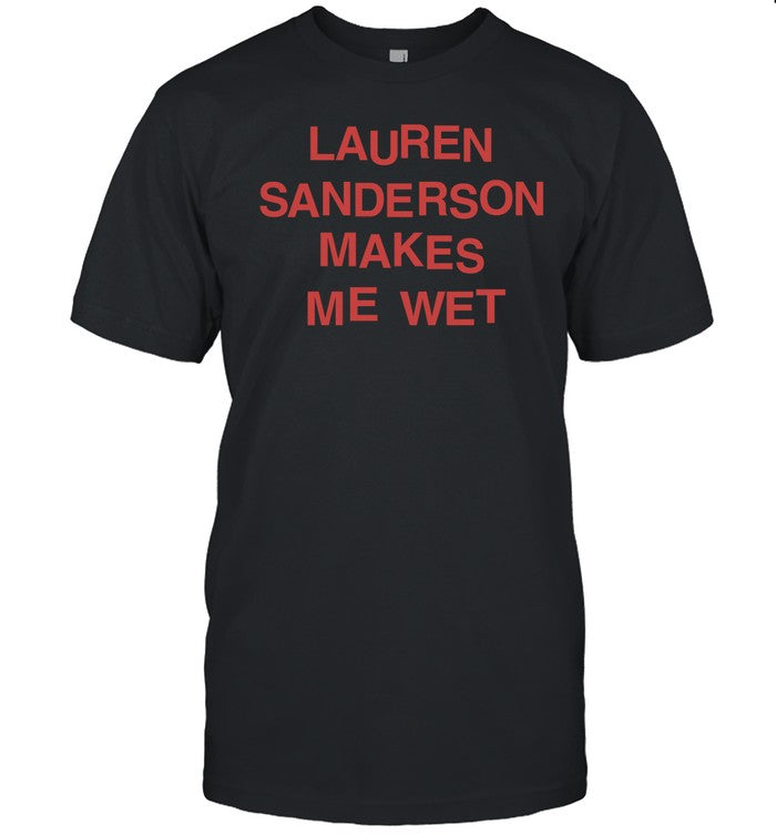 Lauren Sanderson Makes Me Wet Shirt