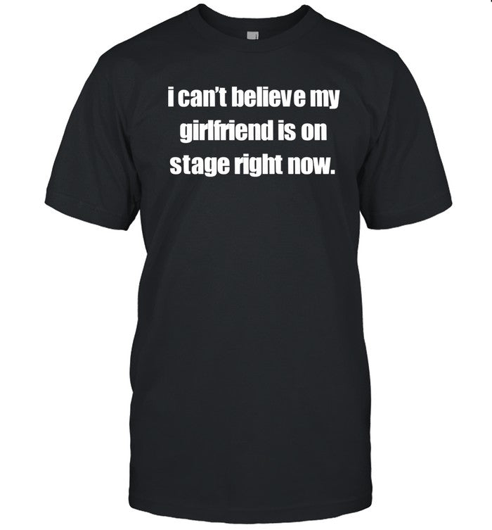 I can't believe my girlfriend is on stage right now shirt