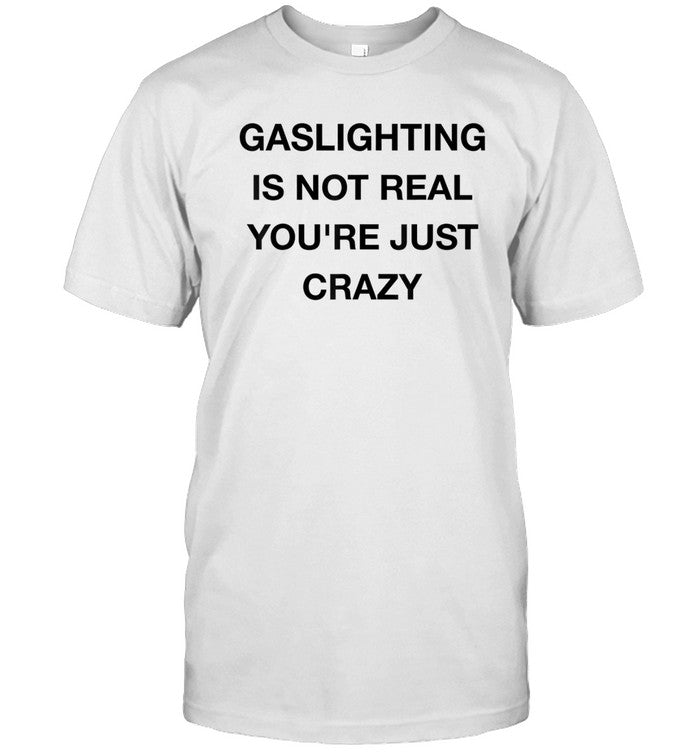Gaslighting Is Not Real You're Just Crazy T-Shirts