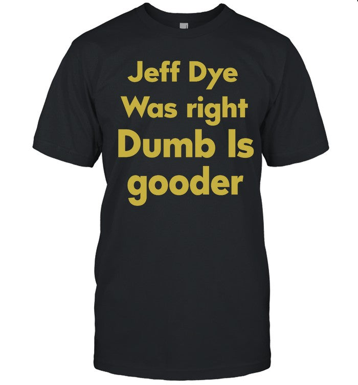 Jeff Dye Was Right Dumb Is Gooder Limited Shirt