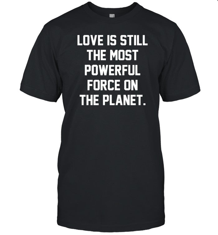 Love Is Still The Most Powerful Force On The Planet Shirt
