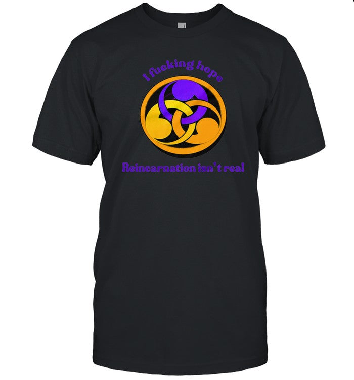 I Fucking Hope Reincarnation Isn't Real Shirt