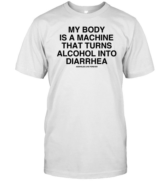 Assholes Live Forever My Body Is A Machine That Turns Alcohol Into Diarrhea Shirt