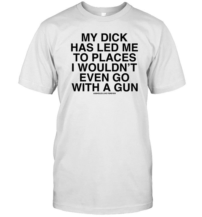 My Dick Has Led Μe To Places I Wouldn't Even Go With A Gun Tee