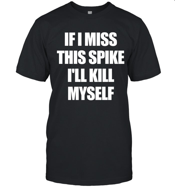 If I Miss This Spike I'll Kill Myself Shirt