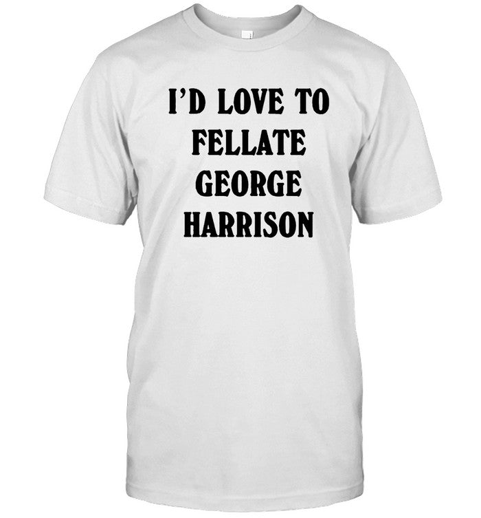 I'D Love To Fellate George Harrison Shirt 2023