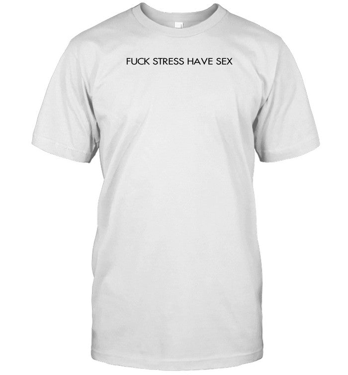 Fuck Stress Have Sex Shirt