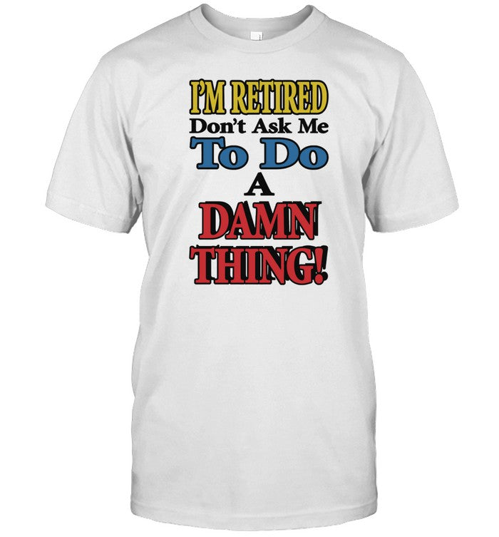I'm Retired Don't Ask Me To Do A Damn Thing Shirt