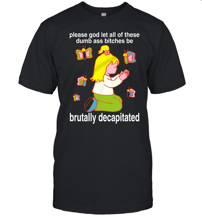 Please God Let All These Dumb Ass Bitches Be Brutally Decapitated Shirt