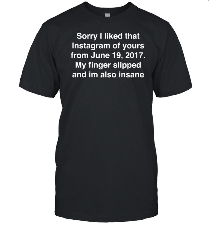 Sorry I Liked That Instagram Of Yours From June 19, 2017 My Finger Slipped T-Shirt, Hoodie, Tank Top