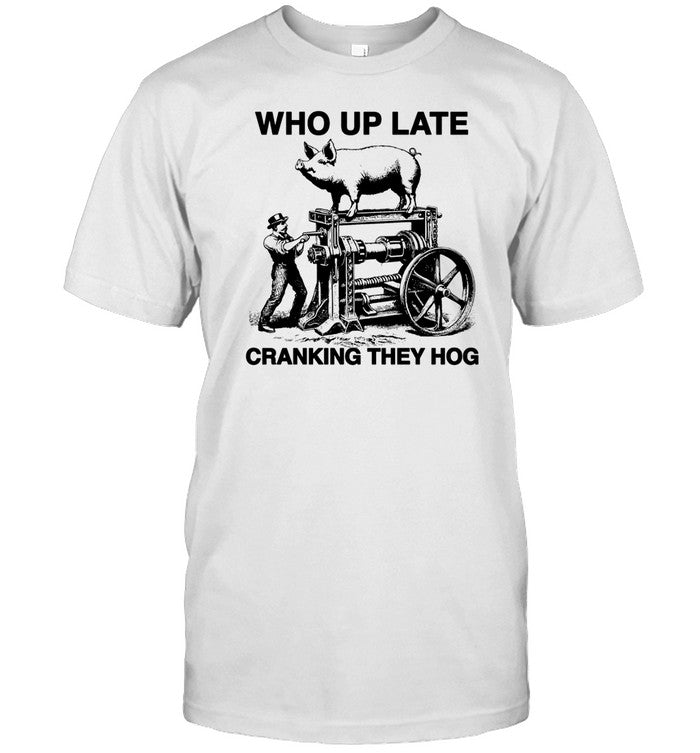 Shirts That Go Hard Who Up Late Cranking They Hog