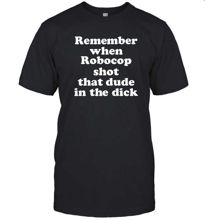 Remember When Robocop Shot That Dude In The Dick Shirt Shirts That Go Hard