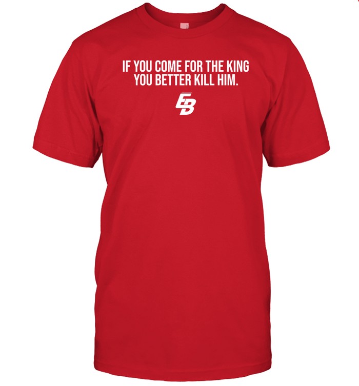 Eric Bland If You Come For The King You Better Kill Him Shirt