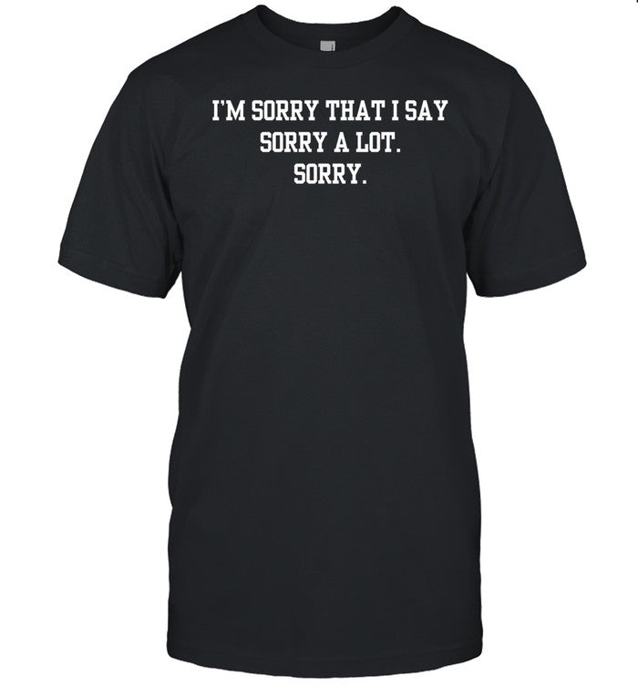 I'm Sorry That I Say Sorry A Lot Sorry Shirt