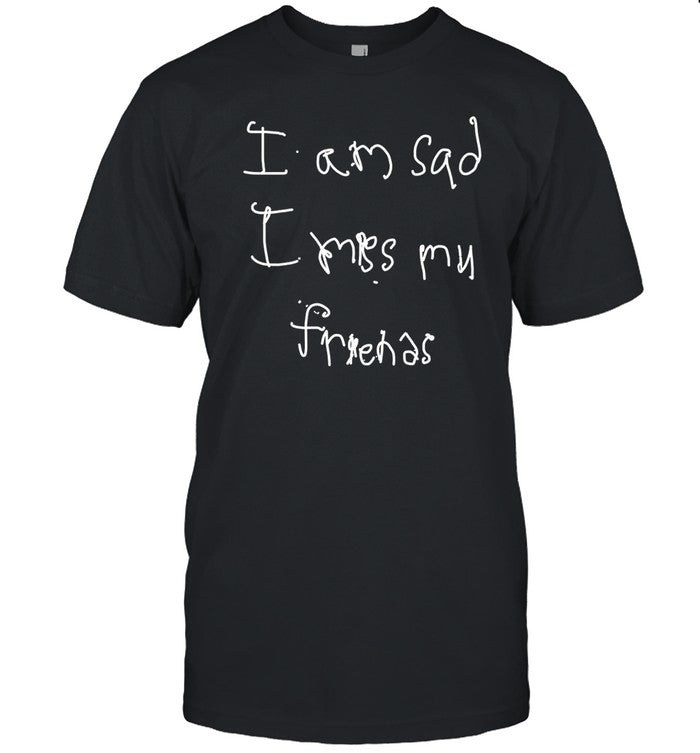 I Am Sad I Miss My Friends Shirt
