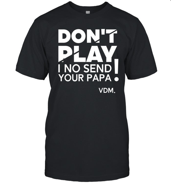 Don't Play I No Send Your Papa Shirt