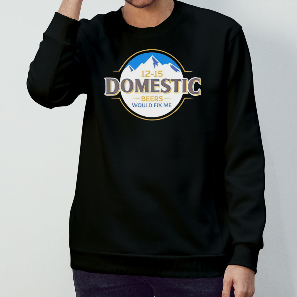 12-15 domestic beers would fix me shirt