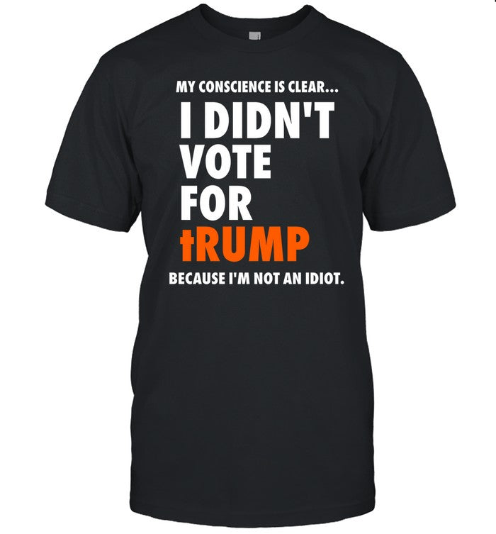 Damaan4u33 My Conscience Is Clear I Didn't Vote For Trump Because I'm Not An Idiot Shirt