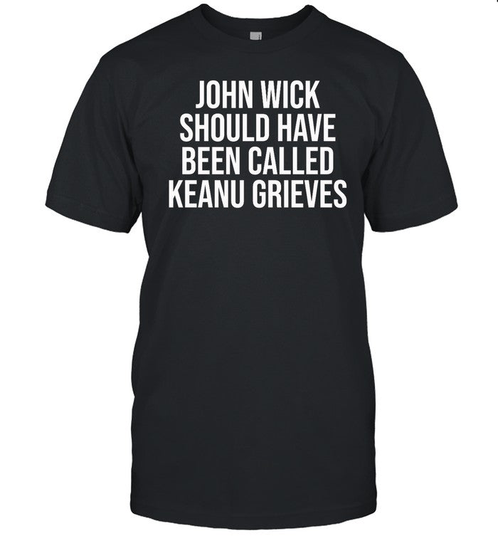Keanu Reeves John Wick Should Have Been Called Keanu Grieves Shirt