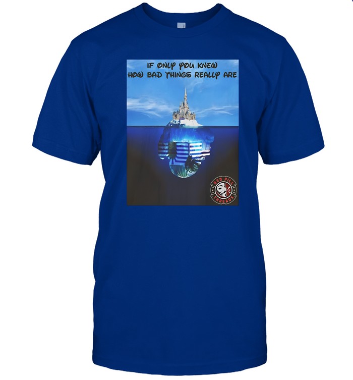 If Only You Knew How Bad Things Really Are Tee Shirt