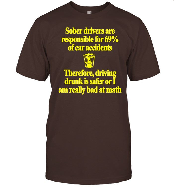 Classy Shirts Sober Drivers Are Responsible For 69% Of Car Accidents Therefore Driving Drunk Is Safer Or I Am Really Bad At Math Tee