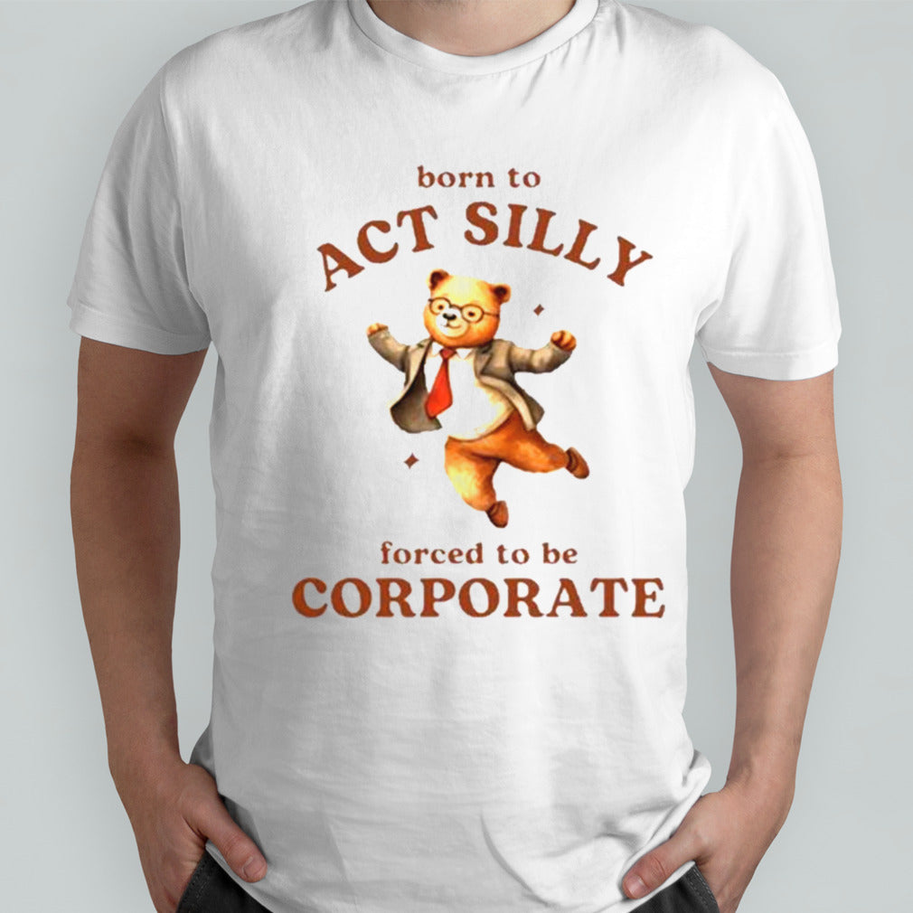 Born To Act Silly Forced To Be Corporate Bear Shirts