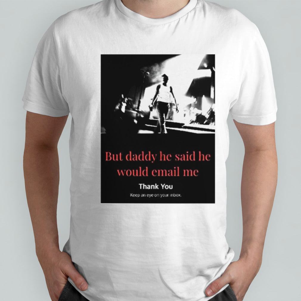 But daddy he said he would email me thank you keep an eye on your inbox shirts
