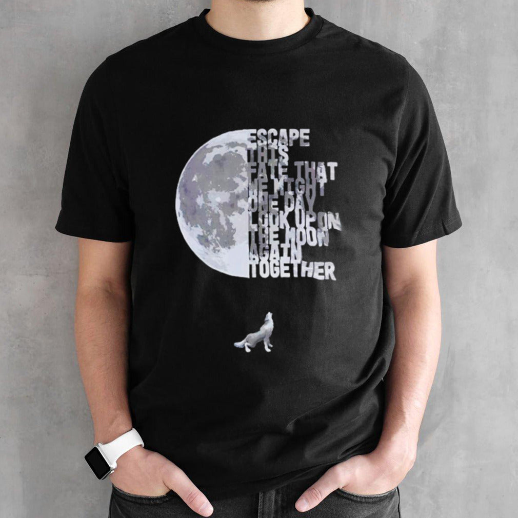 Escape this fate that we might one day look upon the moon again together shirts
