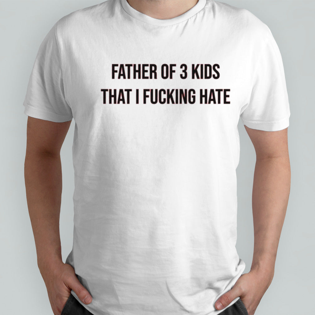 Father of 3 kids that I fucking hate shirts
