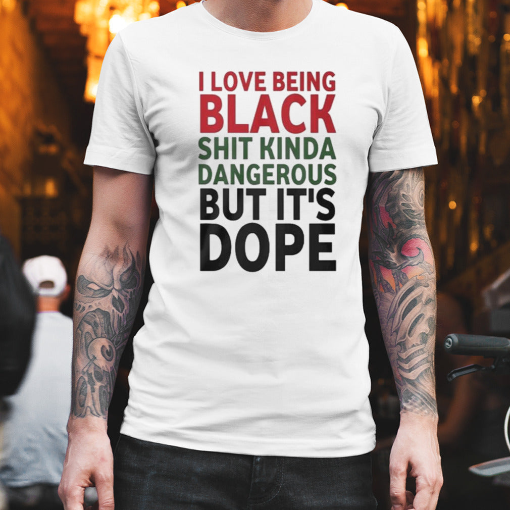 I Love Being Black Shit Kinda Dangerous But Itâ€™s Dope T-shirt